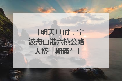 明天11时，宁波舟山港六横公路大桥一期通车