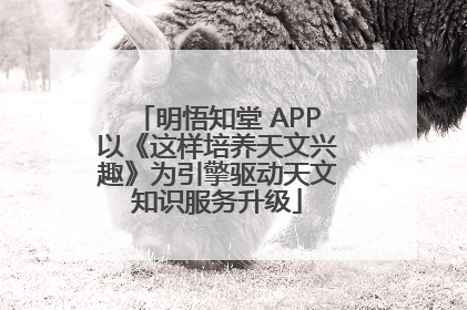 明悟知堂 APP以《这样培养天文兴趣》为引擎驱动天文知识服务升级