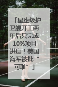 星座级护卫舰开工两年后只完成10%项目进度！美国海军被批“可耻”