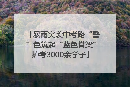 暴雨突袭中考路“警”色筑起“蓝色脊梁”护考3000余学子