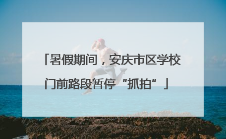 暑假期间，安庆市区学校门前路段暂停“抓拍”