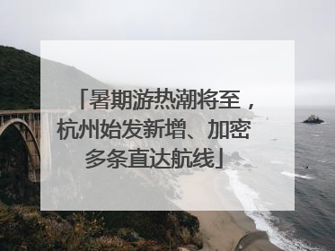 暑期游热潮将至，杭州始发新增、加密多条直达航线