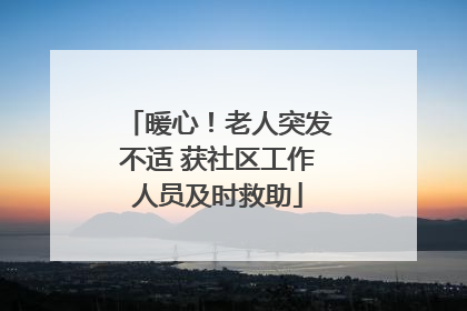 暖心！老人突发不适 获社区工作人员及时救助