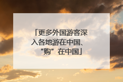 更多外国游客深入各地游在中国、“购”在中国