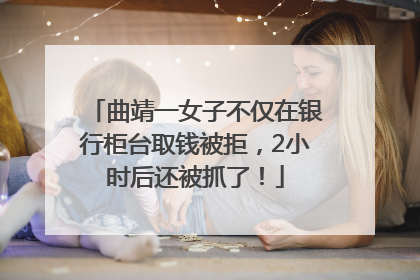 曲靖一女子不仅在银行柜台取钱被拒，2小时后还被抓了！