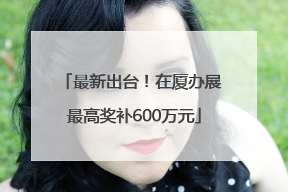 最新出台！在厦办展最高奖补600万元