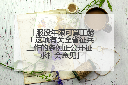 服役年限可算工龄！这项有关全省征兵工作的条例正公开征求社会意见