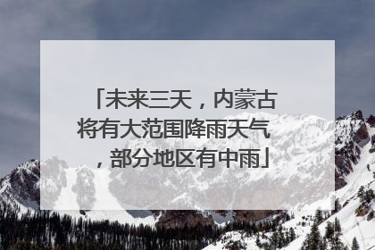 未来三天，内蒙古将有大范围降雨天气，部分地区有中雨