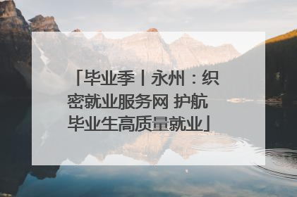 毕业季丨永州：织密就业服务网 护航毕业生高质量就业