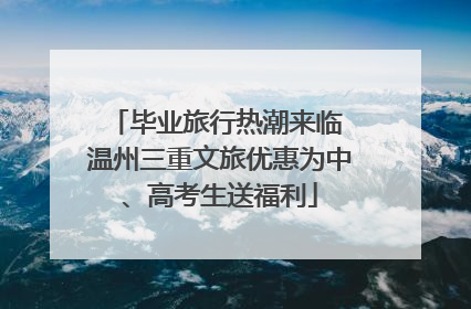毕业旅行热潮来临 温州三重文旅优惠为中、高考生送福利