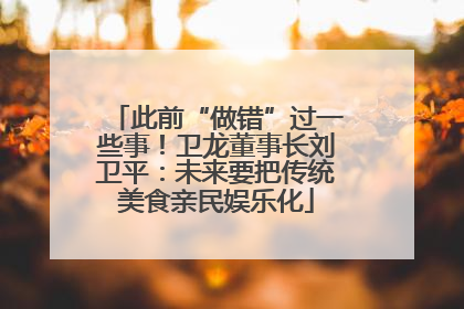 此前“做错”过一些事！卫龙董事长刘卫平：未来要把传统美食亲民娱乐化