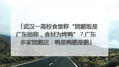 武汉一高校食堂称“烧鹅饭是广东俗称，食材为烤鸭”？广东多家烧鹅店：鸭是鸭鹅是鹅