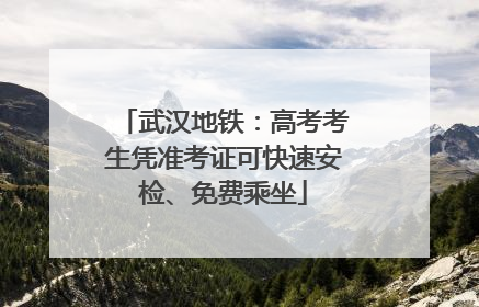 武汉地铁：高考考生凭准考证可快速安检、免费乘坐