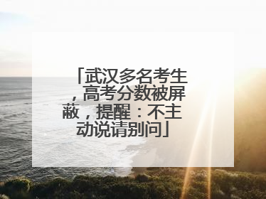 武汉多名考生，高考分数被屏蔽，提醒：不主动说请别问
