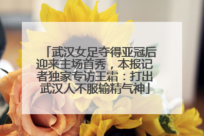 武汉女足夺得亚冠后迎来主场首秀，本报记者独家专访王霜：打出武汉人不服输精气神