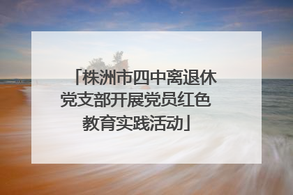 株洲市四中离退休党支部开展党员红色教育实践活动
