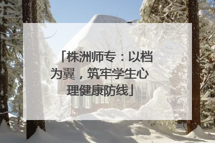 株洲师专：以档为翼，筑牢学生心理健康防线