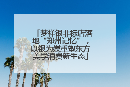 梦祥银非标店落地“郑州记忆”，以银为媒重塑东方美学消费新生态