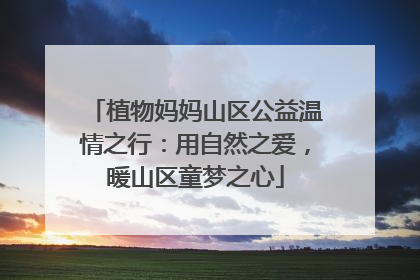 植物妈妈山区公益温情之行：用自然之爱，暖山区童梦之心