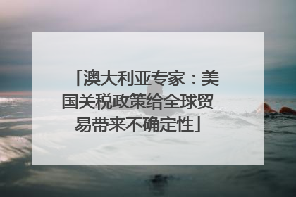澳大利亚专家：美国关税政策给全球贸易带来不确定性