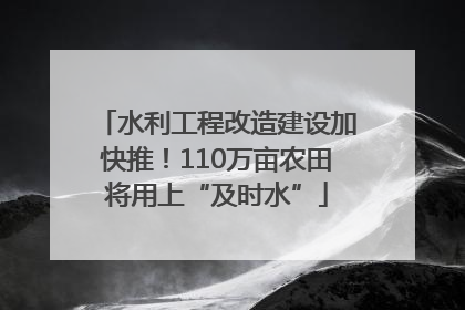 水利工程改造建设加快推！110万亩农田将用上“及时水”