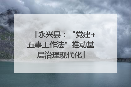 永兴县：“党建+五事工作法”推动基层治理现代化