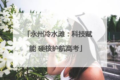永州冷水滩：科技赋能 硬核护航高考