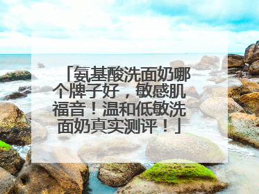 氨基酸洗面奶哪个牌子好，敏感肌福音！温和低敏洗面奶真实测评！