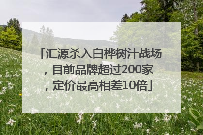 汇源杀入白桦树汁战场，目前品牌超过200家，定价最高相差10倍