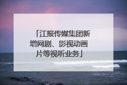 江报传媒集团新增网剧、影视动画片等视听业务