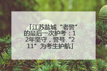江苏盐城“老警”的最后一次护考：12年坚守，警号“211”为考生护航
