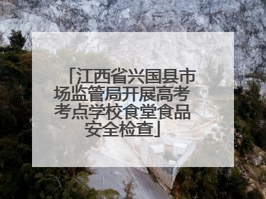 江西省兴国县市场监管局开展高考考点学校食堂食品安全检查