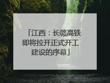 江西：长赣高铁即将拉开正式开工建设的序幕