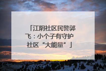 江阴社区民警郭飞：小个子有守护社区“大能量”