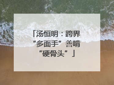 汤恒明：跨界“多面手”善啃“硬骨头”