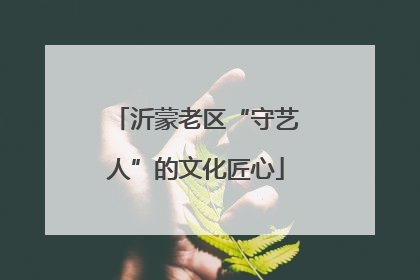 沂蒙老区“守艺人”的文化匠心