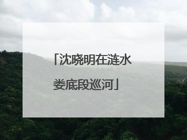 沈晓明在涟水娄底段巡河