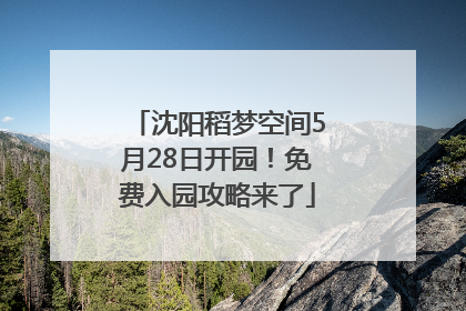 沈阳稻梦空间5月28日开园！免费入园攻略来了