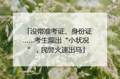 没带准考证、身份证……考生频出“小状况”，民警火速出马
