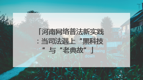 河南网络普法新实践：当司法遇上“黑科技”与“老典故”