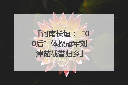 河南长垣：“00后”体操冠军刘津茹载誉归乡