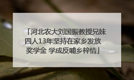 河北农大刘国振教授兄妹四人13年坚持在家乡发放奖学金 学成反哺乡梓情