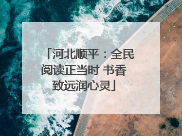 河北顺平：全民阅读正当时 书香致远润心灵