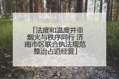 法度和温度并重 烟火与秩序同行 济南市区联合执法规范整治占道经营