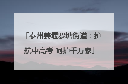 泰州姜堰罗塘街道：护航中高考 呵护千万家