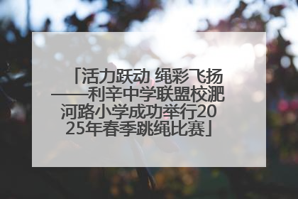 活力跃动 绳彩飞扬——利辛中学联盟校淝河路小学成功举行2025年春季跳绳比赛