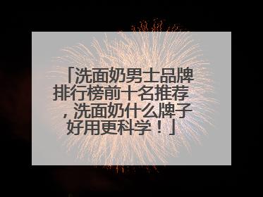 洗面奶男士品牌排行榜前十名推荐，洗面奶什么牌子好用更科学！