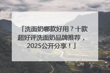 洗面奶哪款好用？十款超好评洗面奶品牌推荐，2025公开分享！