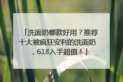 洗面奶哪款好用？推荐十大被疯狂安利的洗面奶，618入手超值！
