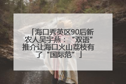 海口秀英区90后新农人吴宇燕：“双语”推介让海口火山荔枝有了“国际范”